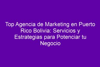 Top Agencia de Marketing en Puerto Rico Bolivia: Servicios y Estrategias para Potenciar tu Negocio - 8