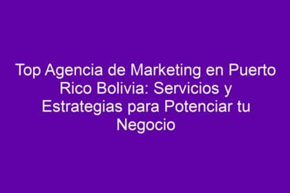 Top Agencia de Marketing en Puerto Rico Bolivia: Servicios y Estrategias para Potenciar tu Negocio - 9