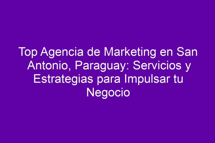 Top Agencia de Marketing en San Antonio, Paraguay: Servicios y Estrategias para Impulsar tu Negocio - 7