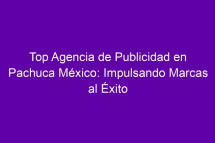 Top Agencia de Publicidad en Pachuca México: Impulsando Marcas al Éxito - 8