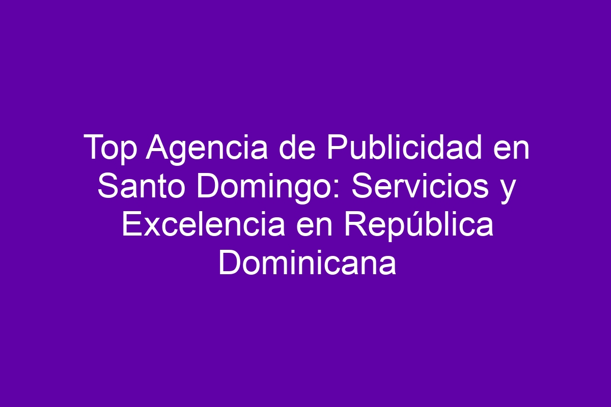 Top Agencia de Publicidad en Santo Domingo: Servicios y Excelencia en