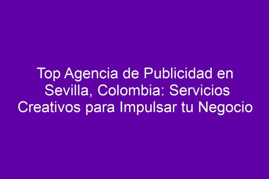 Top Agencia de Publicidad en Sevilla, Colombia: Servicios Creativos para Impulsar tu Negocio - 7