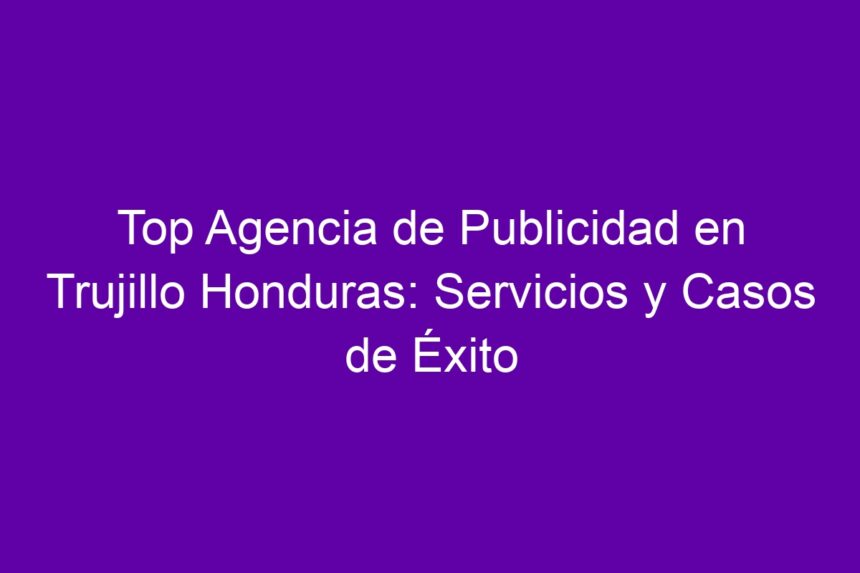 Top Agencia de Publicidad en Trujillo Honduras: Servicios y Casos de Éxito - 7