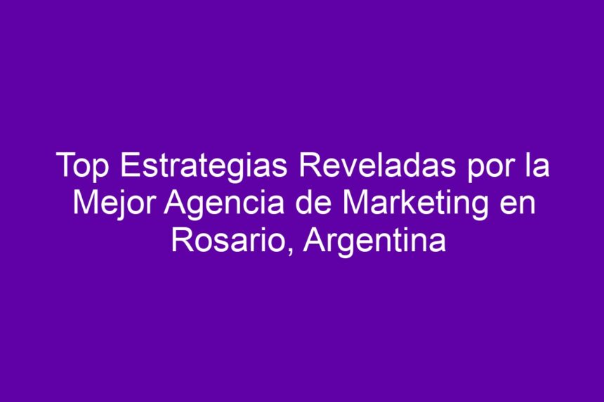 Top Estrategias Reveladas por la Mejor Agencia de Marketing en Rosario, Argentina - 7