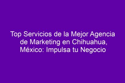 Top Servicios de la Mejor Agencia de Marketing en Chihuahua, México: Impulsa tu Negocio - 10