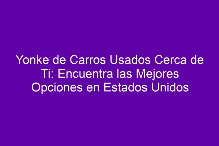 Imagen de Yonke de Carros Usados Cerca de Ti: Encuentra las Mejores Opciones en Estados Unidos Yonke de Carros Usados Cerca de Ti: Encuentra las Mejores Opciones en Estados Unidos - 7