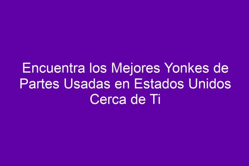 Encuentra los Mejores Yonkes de Partes Usadas en Estados Unidos Cerca de Ti - 7