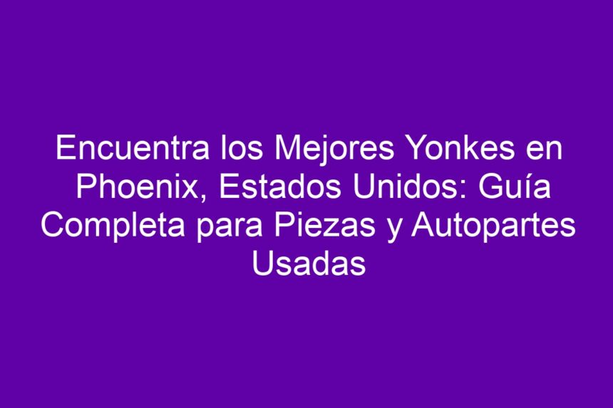 Encuentra los Mejores Yonkes en Phoenix, Estados Unidos: Guía Completa para Piezas y Autopartes Usadas - 7