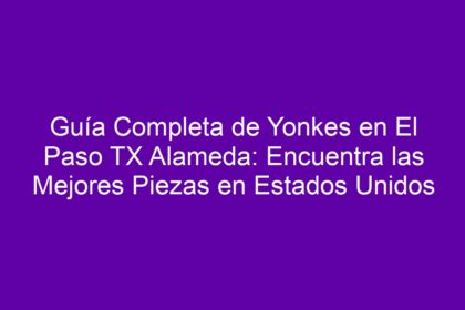 Guía Completa de Yonkes en El Paso TX Alameda: Encuentra las Mejores Piezas en Estados Unidos - 10