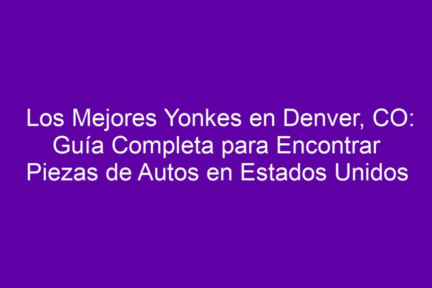 Imagen de Los Mejores Yonkes en Denver, CO: Guía Completa para Encontrar Piezas de Autos en Estados Unidos Los Mejores Yonkes en Denver, CO: Guía Completa para Encontrar Piezas de Autos en Estados Unidos - 7