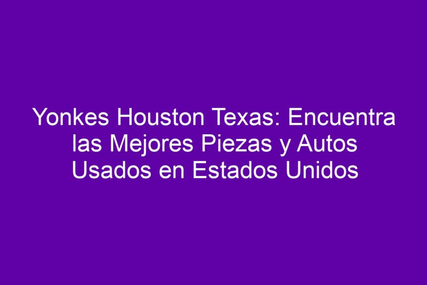 Yonkes Houston Texas: Encuentra las Mejores Piezas y Autos Usados en Estados Unidos - 7