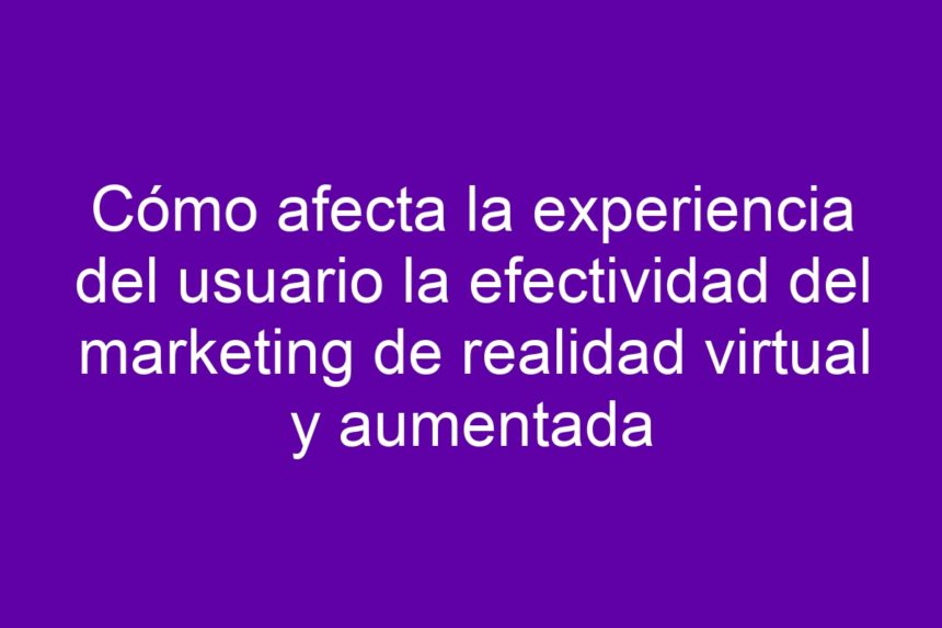 Imagen de Cómo afecta la experiencia del usuario la efectividad del marketing de realidad virtual y aumentada Cómo afecta la experiencia del usuario la efectividad del marketing de realidad virtual y aumentada - 7