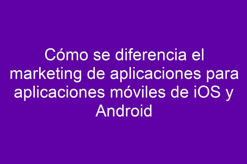 Cómo se diferencia el marketing de aplicaciones para aplicaciones móviles de iOS y Android - 7