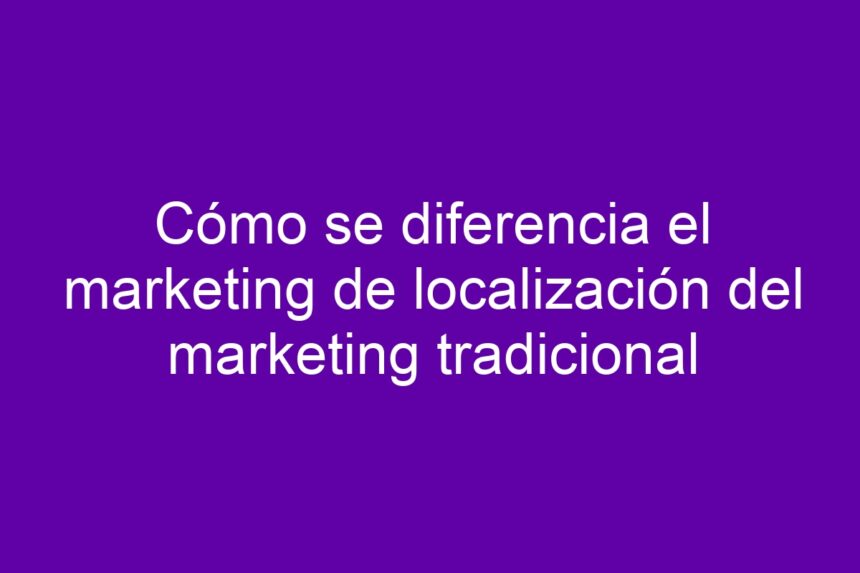 Imagen de Cómo se diferencia el marketing de localización del marketing tradicional Cómo se diferencia el marketing de localización del marketing tradicional - 7