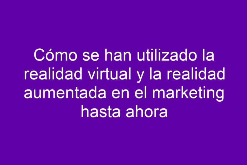 Imagen de Cómo se han utilizado la realidad virtual y la realidad aumentada en el marketing hasta ahora Cómo se han utilizado la realidad virtual y la realidad aumentada en el marketing hasta ahora - 7