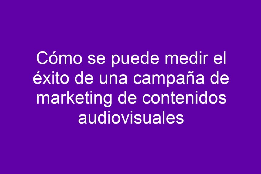 Cómo se puede medir el éxito de una campaña de marketing de contenidos audiovisuales - 7