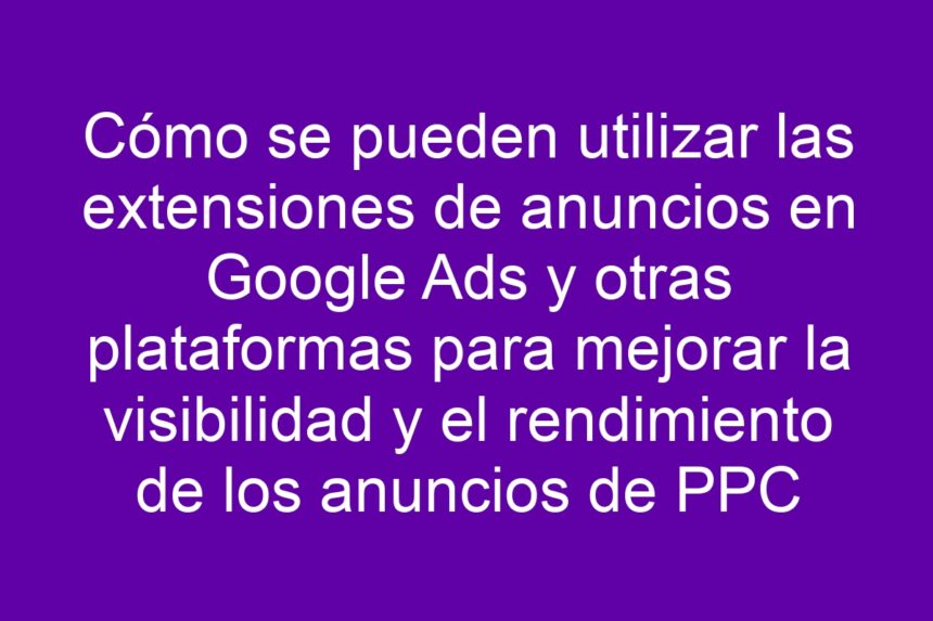 Imagen de Cómo se pueden utilizar las extensiones de anuncios en Google Ads y otras plataformas para mejorar la visibilidad y el rendimiento de los anuncios de PPC Cómo se pueden utilizar las extensiones de anuncios en Google Ads y otras plataformas para mejorar la visibilidad y el rendimiento de los anuncios de PPC - 7