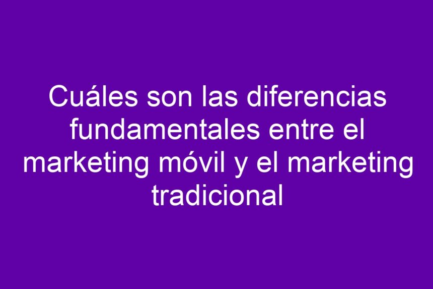 Cuáles son las diferencias fundamentales entre el marketing móvil y el marketing tradicional - 7