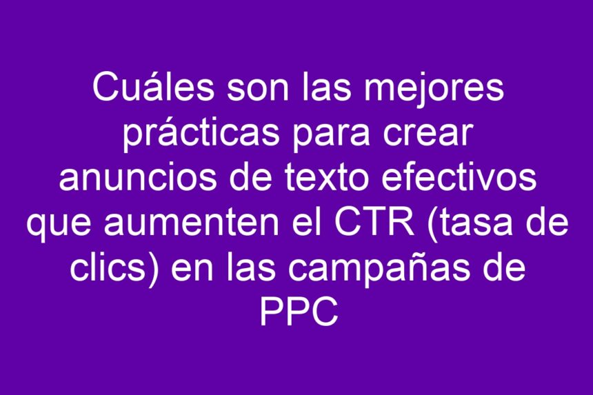 Cuáles son las mejores prácticas para crear anuncios de texto efectivos que aumenten el CTR (tasa de clics) en las campañas de PPC - 7