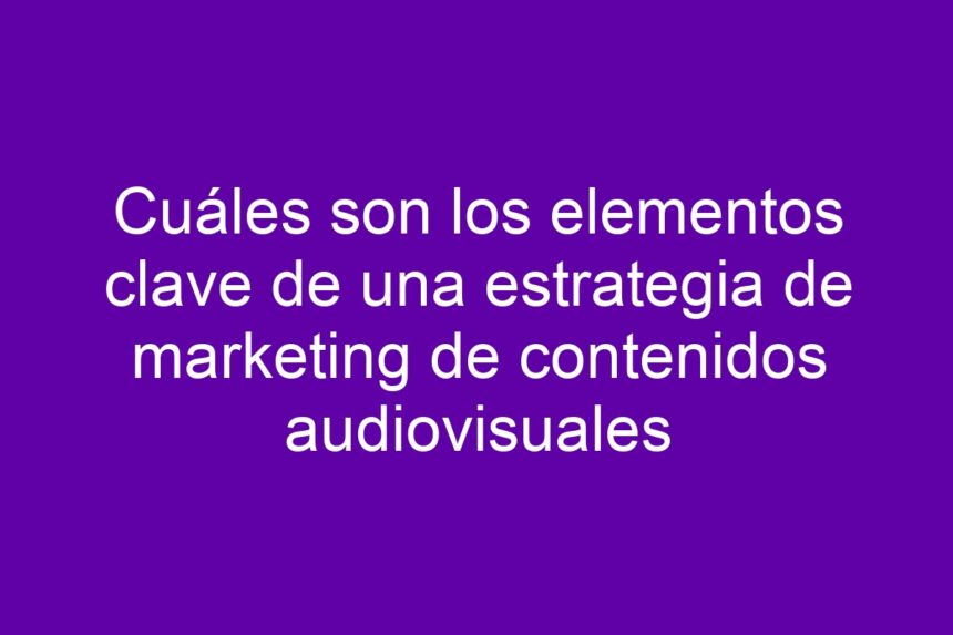 Cuáles son los elementos clave de una estrategia de marketing de contenidos audiovisuales - 7