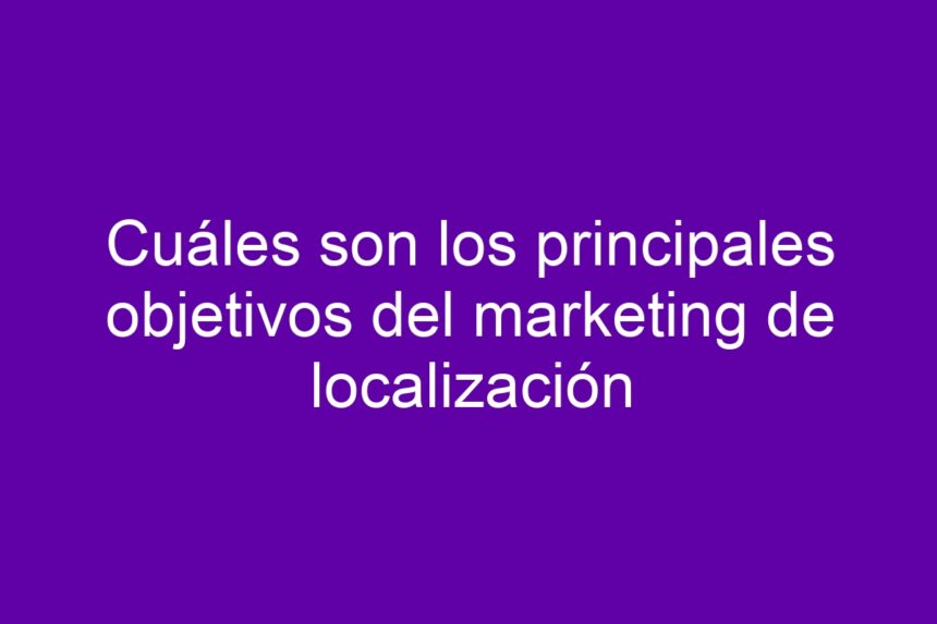 Cuáles son los principales objetivos del marketing de localización - 7