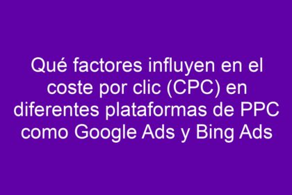 Qué factores influyen en el coste por clic (CPC) en diferentes plataformas de PPC como Google Ads y Bing Ads - 37