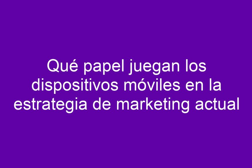 Imagen de Qué papel juegan los dispositivos móviles en la estrategia de marketing actual Qué papel juegan los dispositivos móviles en la estrategia de marketing actual - 7