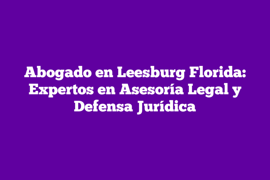 Abogado en Leesburg Florida: Expertos en Asesoría Legal y Defensa Jurídica