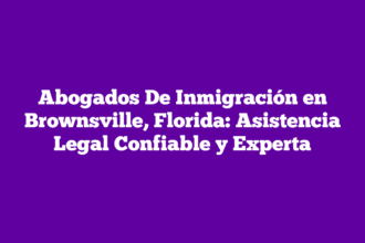 Abogados De Inmigración en Brownsville, Florida: Asistencia Legal Confiable y Experta