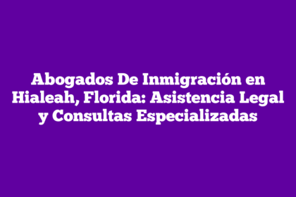 Abogados De Inmigración en Hialeah, Florida: Asistencia Legal y Consultas Especializadas