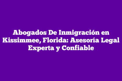 Abogados De Inmigración en Kissimmee, Florida: Asesoría Legal Experta y Confiable