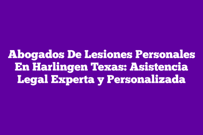 Abogados De Lesiones Personales En Harlingen Texas: Asistencia Legal Experta y Personalizada