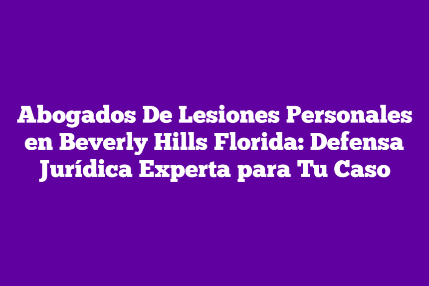Abogados De Lesiones Personales en Beverly Hills Florida: Defensa Jurídica Experta para Tu Caso