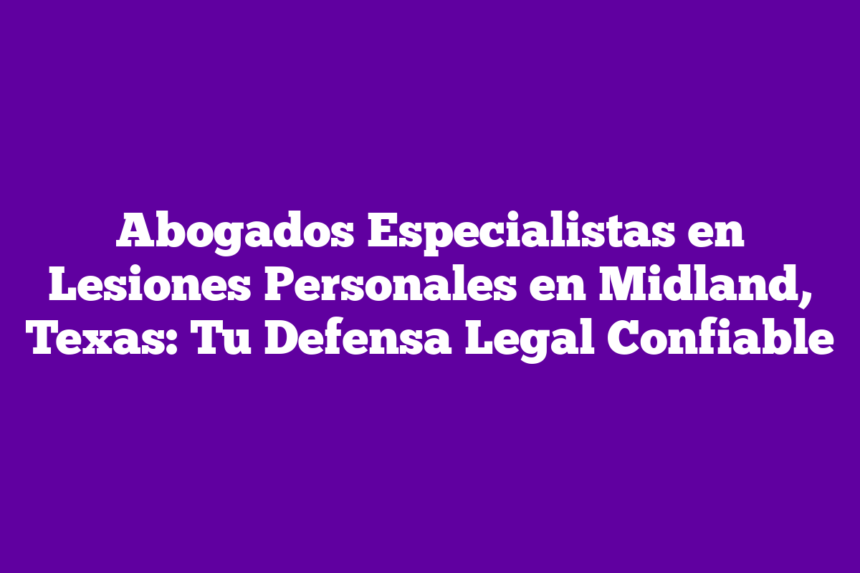 Abogados Especialistas en Lesiones Personales en Midland, Texas: Tu Defensa Legal Confiable