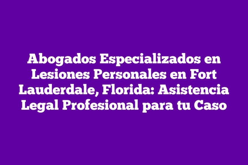 Abogados Especializados en Lesiones Personales en Fort Lauderdale, Florida: Asistencia Legal Profesional para tu Caso
