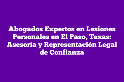 Abogados Expertos en Lesiones Personales en El Paso, Texas: Asesoría y Representación Legal de Confianza