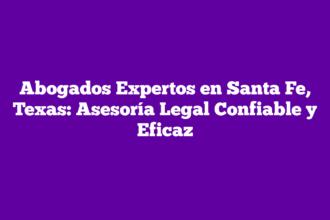 Abogados Expertos en Santa Fe, Texas: Asesoría Legal Confiable y Eficaz