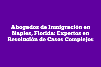 Abogados de Inmigración en Naples, Florida: Expertos en Resolución de Casos Complejos