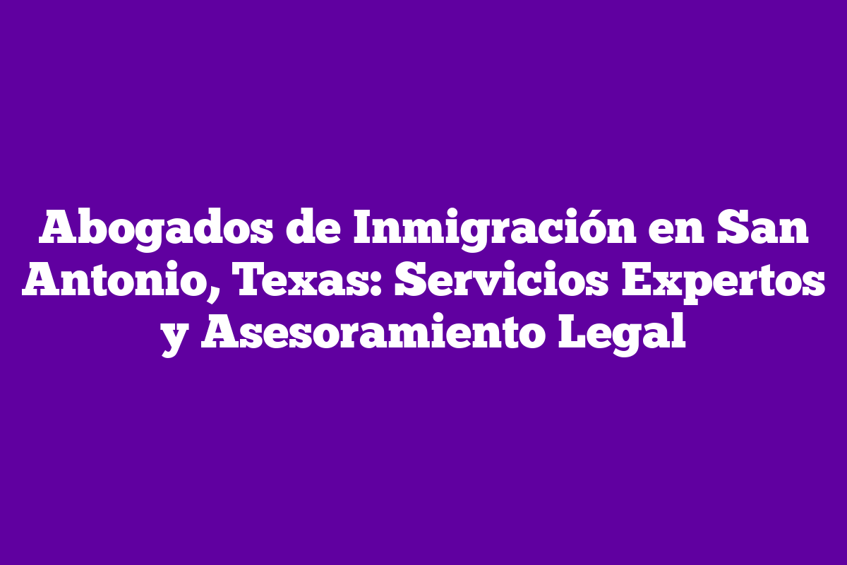 Abogados de Inmigración en San Antonio, Texas: Servicios Expertos y ...