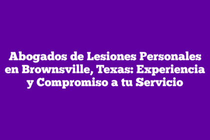 Abogados de Lesiones Personales en Brownsville, Texas: Experiencia y Compromiso a tu Servicio