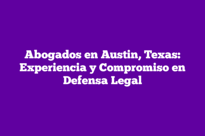 Abogados en Austin, Texas: Experiencia y Compromiso en Defensa Legal