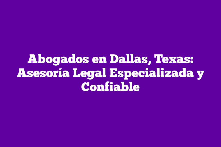 Abogados en Dallas, Texas: Asesoría Legal Especializada y Confiable