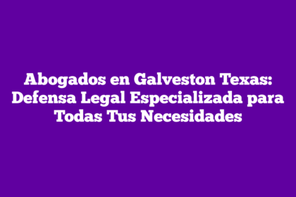 Abogados en Galveston Texas: Defensa Legal Especializada para Todas Tus Necesidades