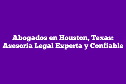 Abogados en Houston, Texas: Asesoría Legal Experta y Confiable