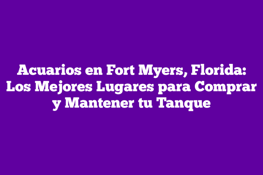 Acuarios en Fort Myers, Florida: Los Mejores Lugares para Comprar y Mantener tu Tanque