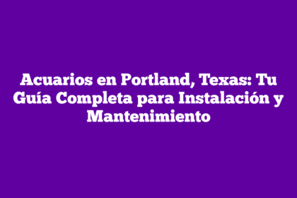 Acuarios en Portland, Texas: Tu Guía Completa para Instalación y Mantenimiento