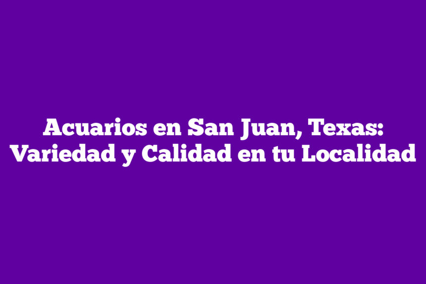 Acuarios en San Juan, Texas: Variedad y Calidad en tu Localidad