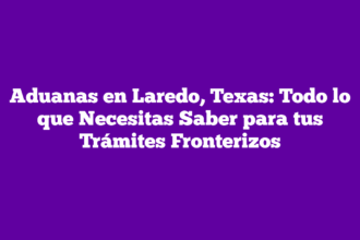 Aduanas en Laredo, Texas: Todo lo que Necesitas Saber para tus Trámites Fronterizos