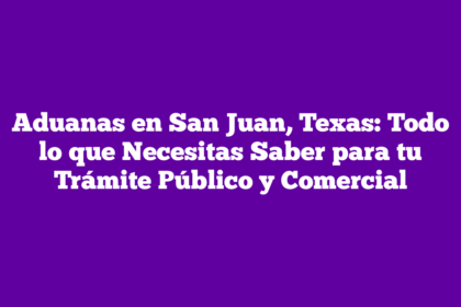 Aduanas en San Juan, Texas: Todo lo que Necesitas Saber para tu Trámite Público y Comercial