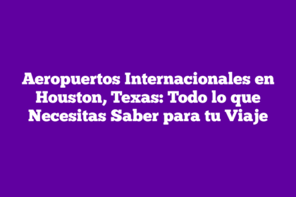 Aeropuertos Internacionales en Houston, Texas: Todo lo que Necesitas Saber para tu Viaje